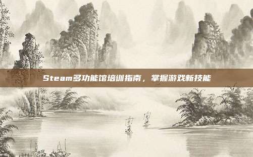 Steam多功能馆培训指南,掌握游戏新技能