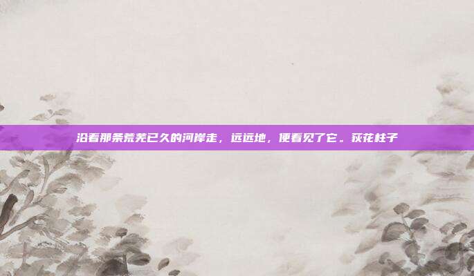 沿着那条荒芜已久的河岸走，远远地，便看见了它。荻花柱子