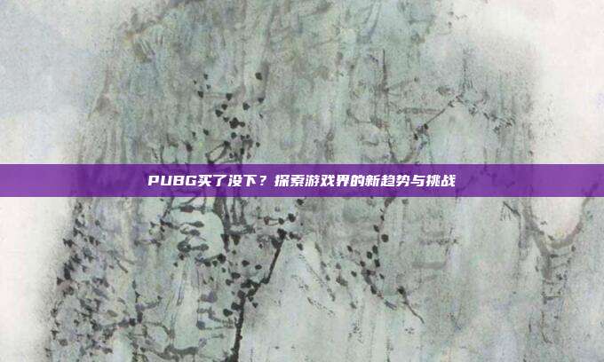 PUBG买了没下?探索游戏界的新趋势与挑战