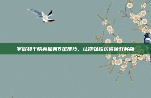 掌握和平精英抽奖6星技巧，让你轻松获得稀有奖励