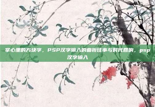 掌心里的方块字，PSP汉字输入的曲折往事与时代回响，psp汉字输入