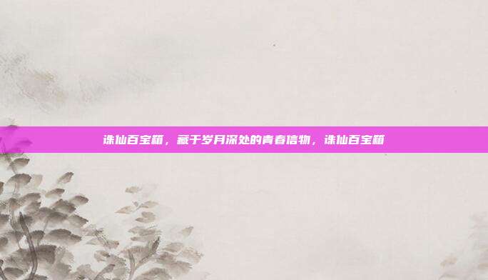 诛仙百宝箱，藏于岁月深处的青春信物，诛仙百宝箱