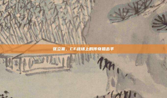 张立蓁,CF战场上的传奇狙击手