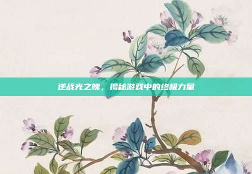 逆战光之魄,揭秘游戏中的终极力量