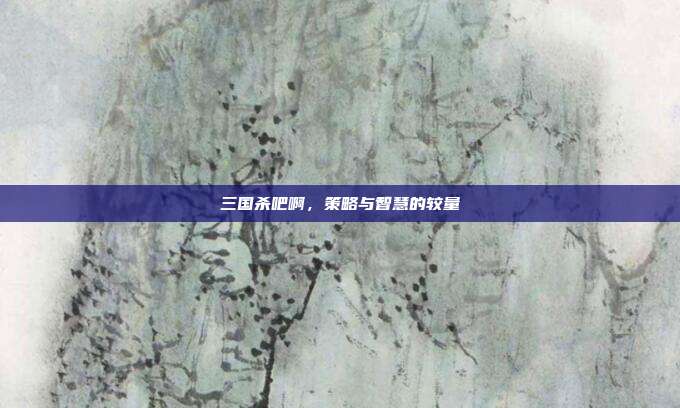 三国杀吧啊，策略与智慧的较量