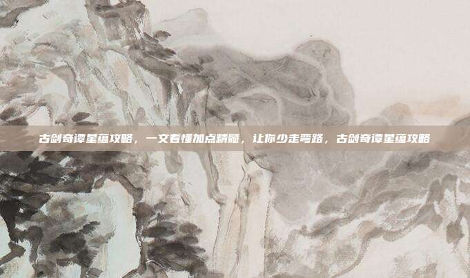 古剑奇谭星蕴攻略，一文看懂加点精髓，让你少走弯路，古剑奇谭星蕴攻略