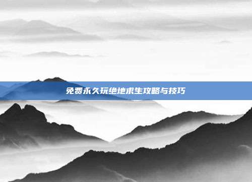 免费永久玩绝地求生攻略与技巧