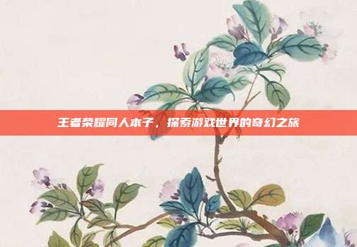 王者荣耀同人本子,探索游戏世界的奇幻之旅