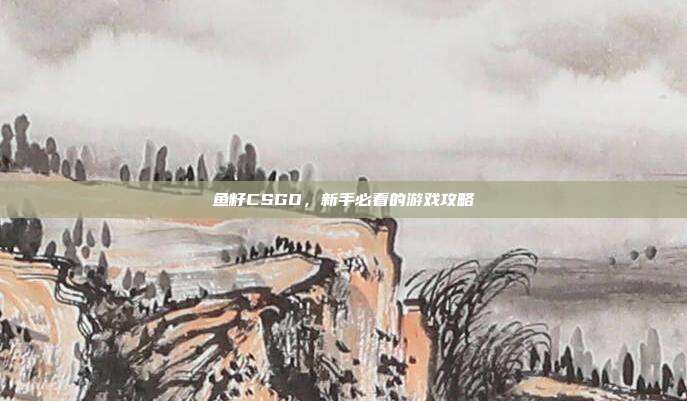 鱼籽CSGO,新手必看的游戏攻略