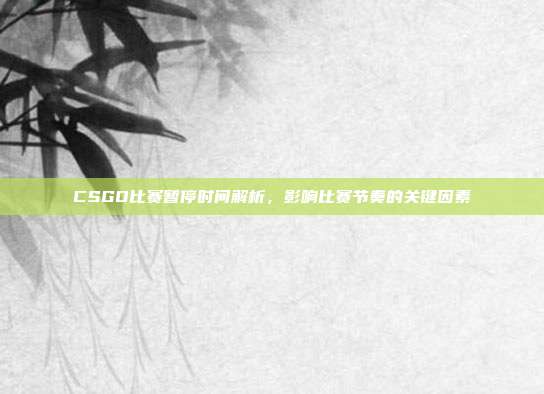CSGO比赛暂停时间解析,影响比赛节奏的关键因素