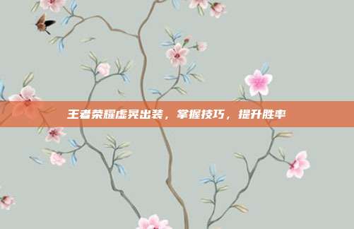 王者荣耀虚晃出装,掌握技巧,提升胜率