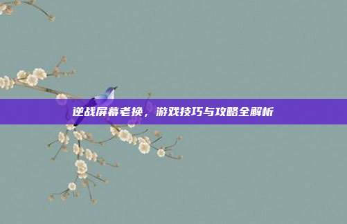 逆战屏幕老换，游戏技巧与攻略全解析