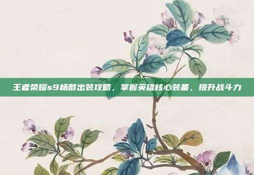 王者荣耀s9杨戬出装攻略,掌握英雄核心装备,提升战斗力