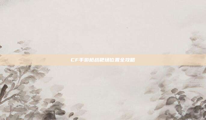 CF手游枪战靶场位置全攻略
