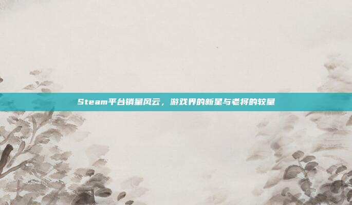 Steam平台销量风云,游戏界的新星与老将的较量