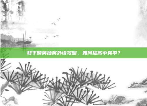 和平精英抽奖外设攻略,如何提高中奖率?