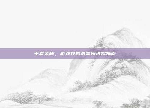 王者荣耀,游戏攻略与音乐选择指南