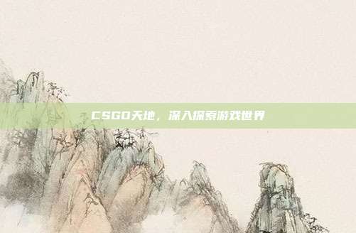 CSGO天地，深入探索游戏世界