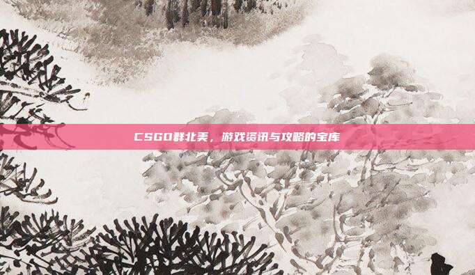 CSGO群北美,游戏资讯与攻略的宝库