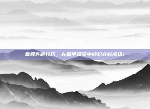 掌握连跳技巧,在和平精英中轻松穿梭战场!
