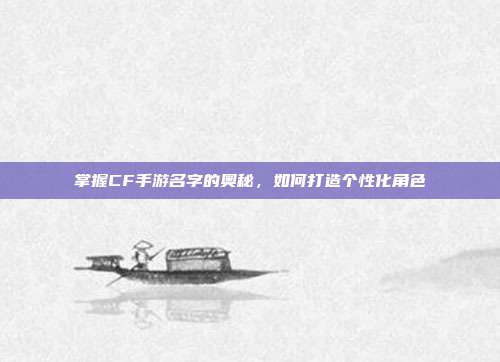 掌握CF手游名字的奥秘,如何打造个性化角色