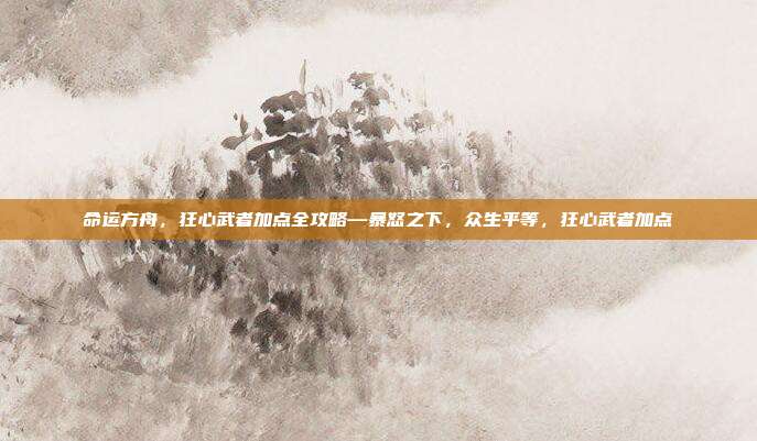 命运方舟,狂心武者加点全攻略—暴怒之下,众生平等,狂心武者加点