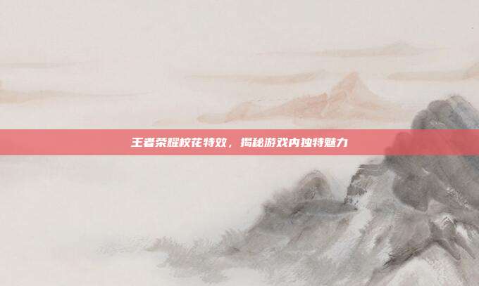 王者荣耀校花特效，揭秘游戏内独特魅力