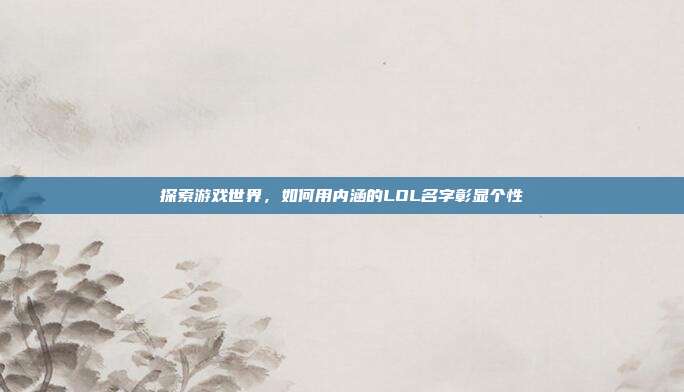 探索游戏世界,如何用内涵的LOL名字彰显个性