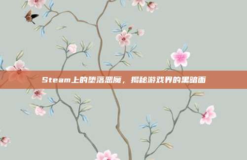 Steam上的堕落恶魔，揭秘游戏界的黑暗面