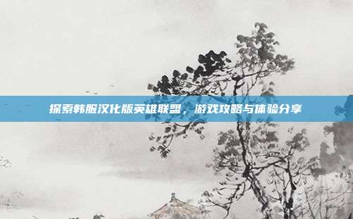 探索韩服汉化版英雄联盟,游戏攻略与体验分享