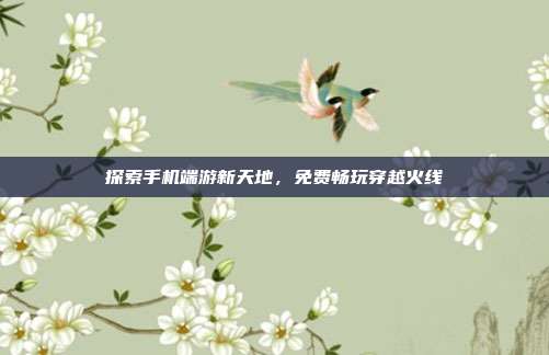 探索手机端游新天地，免费畅玩穿越火线