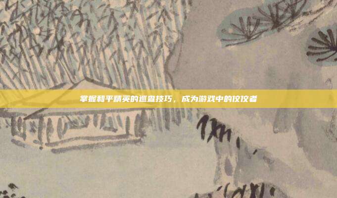 掌握和平精英的巡查技巧,成为游戏中的佼佼者