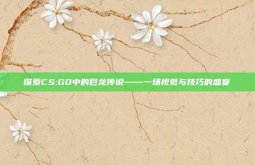 探索CS:GO中的巨龙传说——一场视觉与技巧的盛宴