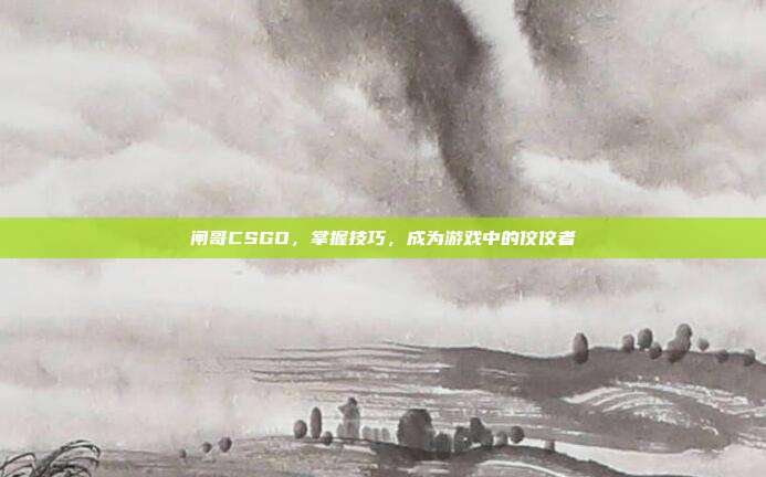 闸哥CSGO，掌握技巧，成为游戏中的佼佼者