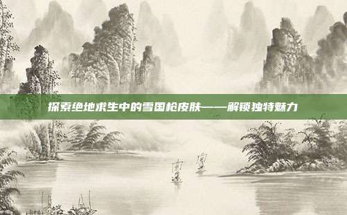 探索绝地求生中的雪国枪皮肤——解锁独特魅力