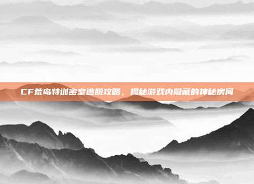 CF荒岛特训密室逃脱攻略,揭秘游戏内隐藏的神秘房间