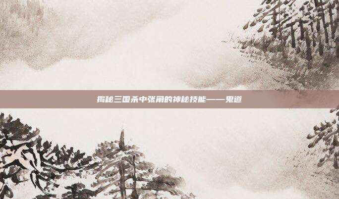 揭秘三国杀中张角的神秘技能——鬼道