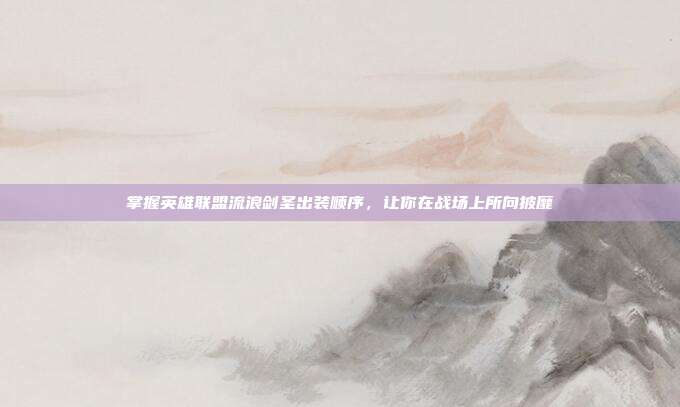 掌握英雄联盟流浪剑圣出装顺序,让你在战场上所向披靡