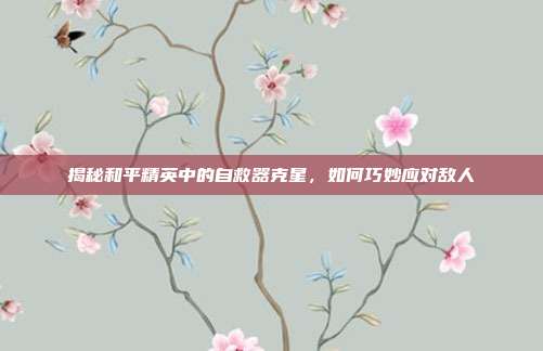 揭秘和平精英中的自救器克星,如何巧妙应对敌人