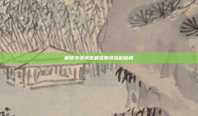 解锁绝地求生最佳服装搭配秘籍
