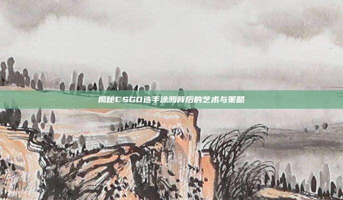 揭秘CSGO选手涂鸦背后的艺术与策略