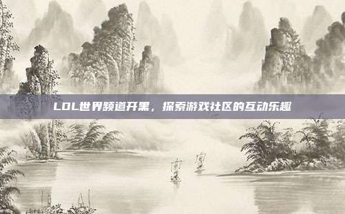 LOL世界频道开黑，探索游戏社区的互动乐趣