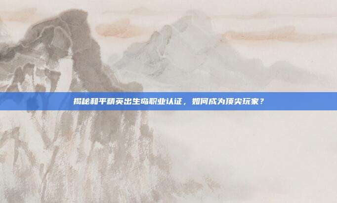 揭秘和平精英出生岛职业认证,如何成为顶尖玩家?