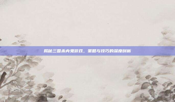 揭秘三国杀内鬼游戏，策略与技巧的深度剖析