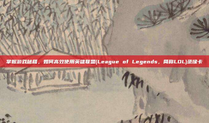 掌握游戏秘籍,如何高效使用英雄联盟(League of Legends,简称LOL)录像卡