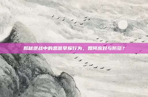 揭秘逆战中的恶意举报行为，如何应对与防范？