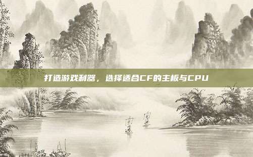 打造游戏利器,选择适合CF的主板与CPU