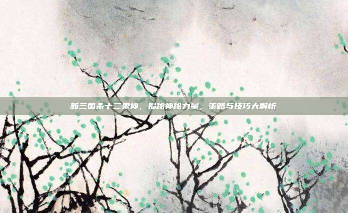 新三国杀十二鬼神，揭秘神秘力量，策略与技巧大解析
