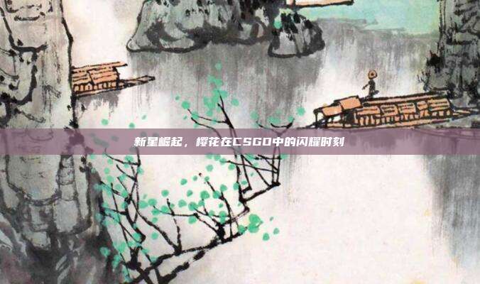 新星崛起，樱花在CSGO中的闪耀时刻