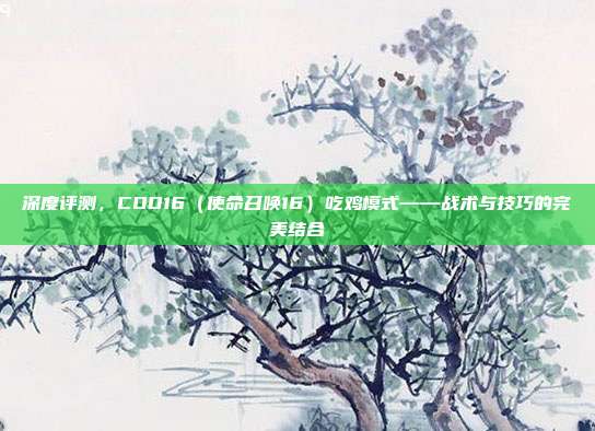 深度评测，COD16（使命召唤16）吃鸡模式——战术与技巧的完美结合